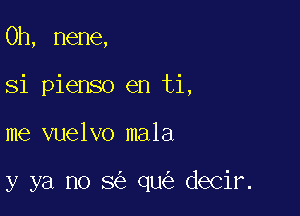 0h, nene,
Si pienso en ti,

me vuelvo mala

y ya no 8 qu decir.