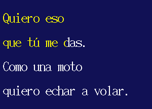 Quiero eso
que t0 me das.

Como una moto

quiero echar a volar.