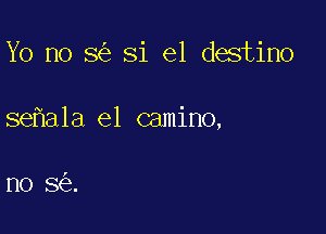 Yo no 8 81 e1 destino

se a1a el camino,

no 8 .