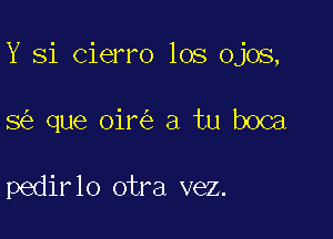 Y Si Cierro los ojos,

8 que oir a tu boca

pedirlo otra vez.