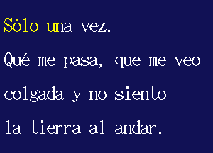 8610 una vez.

Qu me pasa, que me veo

colgada y no siento

la tierra a1 andar.