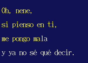 0h, nene,
Si pienso en ti,

me pongo mala

y ya no 8 qu decir.