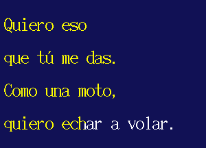 Quiero eso
que t0 me das.

Como una moto,

quiero echar a volar.