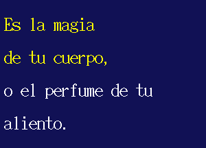 Es 1a magia

de tu cuerpo,

0 el perfume de tu

aliento.