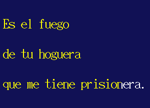 Es e1 fuego

de tu hoguera

que me tiene prisionera.