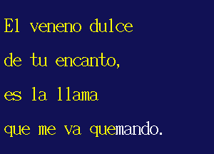 E1 veneno dulce
de tu encanto,

es la llama

que me va quemando.