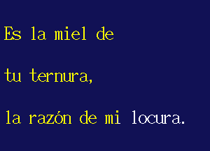 Es 1a miel de

tu ternura,

la razOn de mi locura.