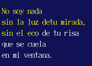 N0 soy nada
sin la luz detu mirada,

sin e1 eco de tu risa
que se cuela
en mi ventana.