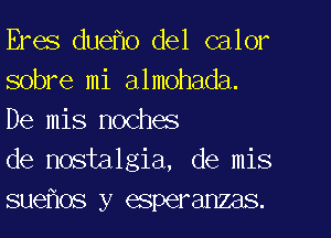 Eras duefw del calor
sobre mi almohada.
De mis noches

de nostalgia, de mis
SU6f1OS y esperanzas.