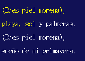 (Eres piel morena),

playa, sol y palmeras.
(Eres piel morena),

sue o de mi primavera.