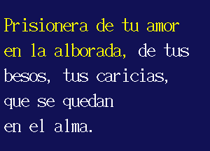 Prisionera de tu amor
en la alborada, de tus

besos, tus caricias,
que se quedan
en el alma.