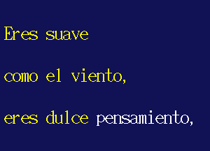 Eres suave

como el viento,

eres dulce pensamiento,