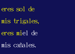 eres sol de

mis trigales,

eres miel de

mis ca ales.