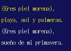 (Eres piel morena),

playa, sol y palmeras.
(Eres piel morena),

sue o de mi primavera.