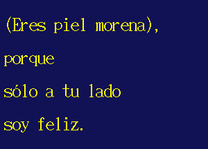 (Eres piel morena),

porque
3610 a tu lado

soy feliz.