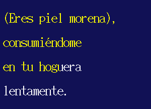 (Eres piel morena),

consumi ndome
en tu hoguera
lentamente.