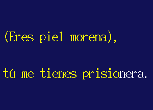 (Eres piel morena),

tu me tienes prisionera.