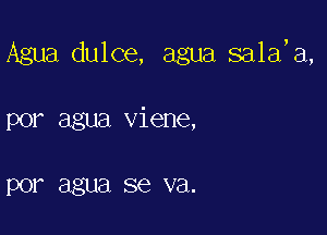 Agua dulce, agua sala,a,

por agua viene,

POP agua SQ V3.