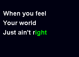 When you feel
Your world

Just ain't right