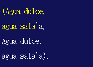 (Agua dulce,
agua sala'a,

Agua dulce,

agua sala'a).