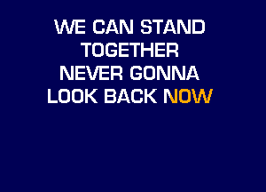 WE CAN STAND
TOGETHER
NEVER GONNA
LOOK BACK NOW