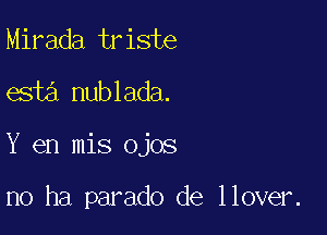 Mirada triste

esta nublada.

Y en mis ojos

n0 ha parado de llover.