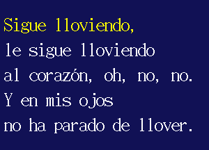 Sigue lloviendo,
1e sigue lloviendo

a1 corazOn, oh, no, no.
Y en mis ojos
n0 ha parado de llover.