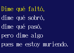 Dime qu faltb,
dime qu sobro,

dime qu pasb,
pero dime algo
pues me estoy muriendo.