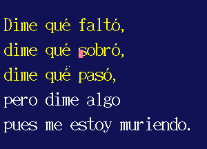 Dime qu faltb,
dime qu obrO,

dime qu pasb,
pero dime algo
pues me estoy muriendo.