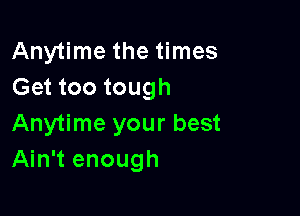 Anytime the times
Get too tough

Anytime your best
Ain't enough