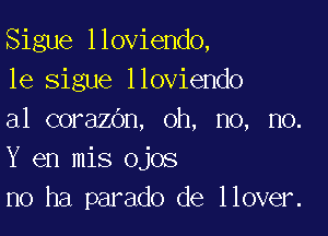 Sigue lloviendo,
1e sigue lloviendo

a1 corazOn, oh, no, no.
Y en mis ojos
n0 ha parado de llover.