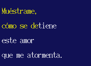 Mu strame,
COmo se detiene

este amor

que me atormenta.