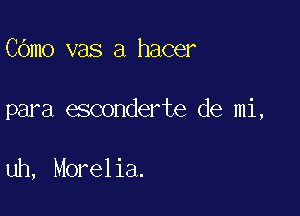 COmo vas a hacer

para esconderte de mi,

uh, Morelia.