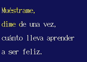 Mu strame,

dime de una vez,

cuanto lleva aprender

a ser feliz.