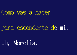 COmo vas a hacer

para esconderte de mi,

uh, Morelia.