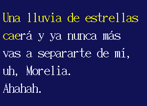 Una lluvia de estrellas
caera y ya nunca mas

vas a separarte de mi,
uh, Morelia.
Ahahah.