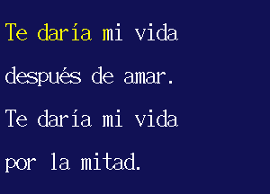 Te daria mi Vida
despu s de amar.

Te daria mi Vida

por la mitad.