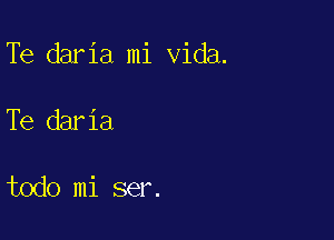 Te daria mi Vida.

Te daria

todo mi ser.