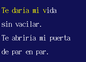 Te daria mi Vida

sin vacilar.

Te abriria mi puerta

de par en par.