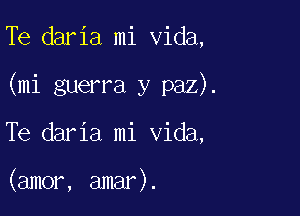 Te daria mi Vida,

(mi guerra y paz).

Te daria mi Vida,

(amor, amar).