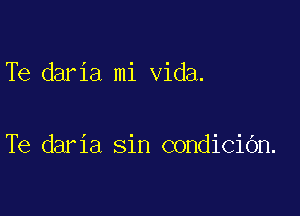 Te daria mi Vida.

Te daria sin COHdiCiOn.