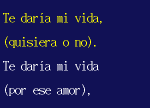 Te daria mi Vida,
(quisiera o no).

Te daria mi Vida

(por ese amor),