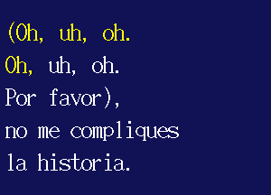 (Uh, uh, Oh.
Oh, uh, oh.

Por favor),

no me compliques
la historia.