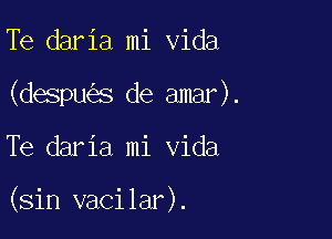 Te daria mi Vida

(despu s de amar).

Te daria mi Vida

(sin vacilar).