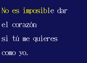 No es imposible dar

el corazbn

Si tu me quieres

como yo.