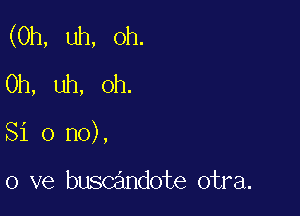 (0h, uh, Oh.
Uh, uh, oh.

Si 0 no),

0 ve buscandote otra.
