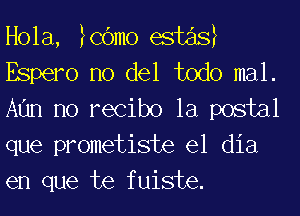 Hola, MOmo (3st
Espero no del todo mal.
Afm no recibo la postal
que prometiste el dia
en que te fuiste.