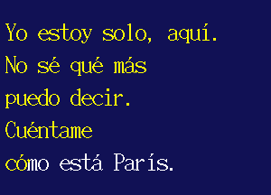 Yo estoy solo, aqui.
No 8 qu mas

puedo decir.
Cu ntame
cOmo esta Paris.