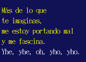 Mas de lo que
te imaginas,

me estoy portando mal
y me fascina.
Yhe, yhe, oh, yho, yho.