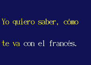 Yo quiero saber, COmo

te va con el franC s.